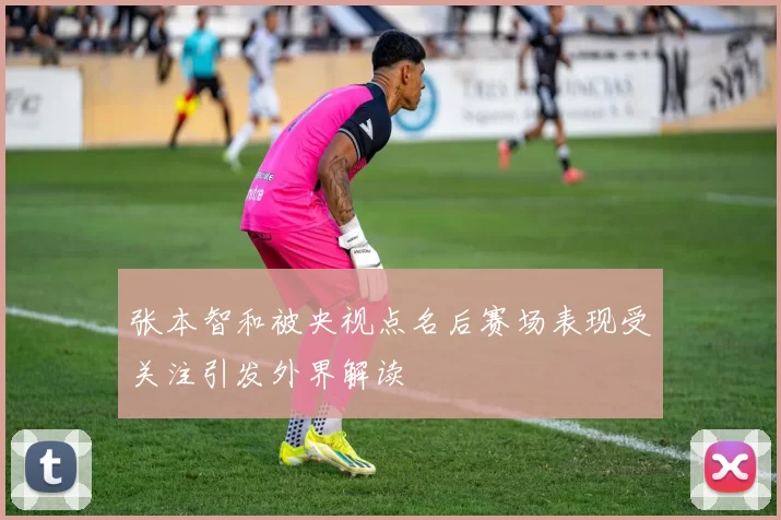 张本智和被央视点名后赛场表现受关注引发外界解读