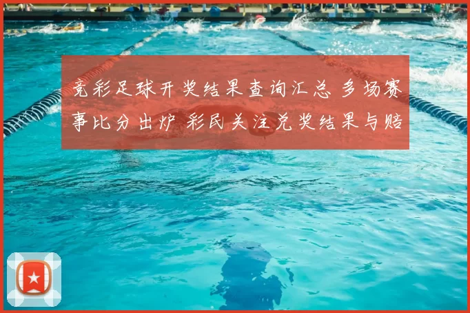 竞彩足球开奖结果查询汇总 多场赛事比分出炉 彩民关注兑奖结果与赔率变化