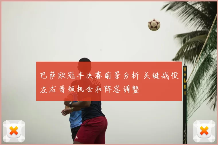 巴萨欧冠半决赛前景分析 关键战役左右晋级机会和阵容调整