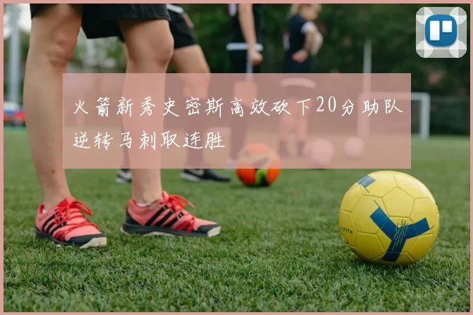 火箭新秀史密斯高效砍下20分助队逆转马刺取连胜