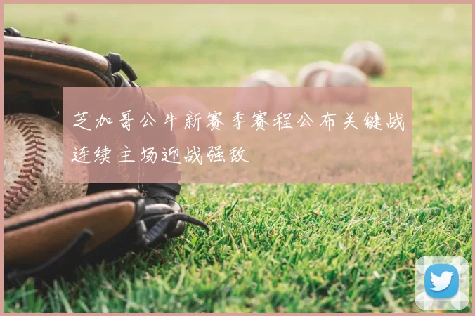 芝加哥公牛新赛季赛程公布关键战连续主场迎战强敌