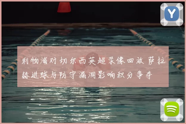 利物浦对切尔西英超录像回放 萨拉赫进球与防守漏洞影响积分争夺